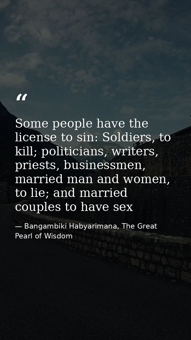 Some people have the license to sin: Soldiers, to kill; politicians, writers, priests, businessmen, married man and wome — Bangambiki Habyarimana, The Great Pearl of Wisdom
