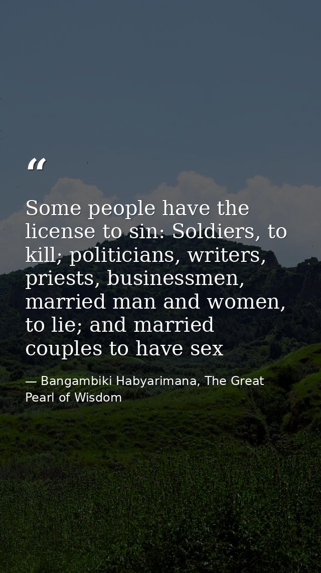 Some people have the license to sin: Soldiers, to kill; politicians, writers, priests, businessmen, married man and wome — Bangambiki Habyarimana, The Great Pearl of Wisdom