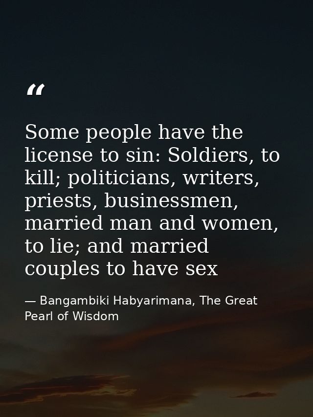 Some people have the license to sin: Soldiers, to kill; politicians, writers, priests, businessmen, married man and wome — Bangambiki Habyarimana, The Great Pearl of Wisdom