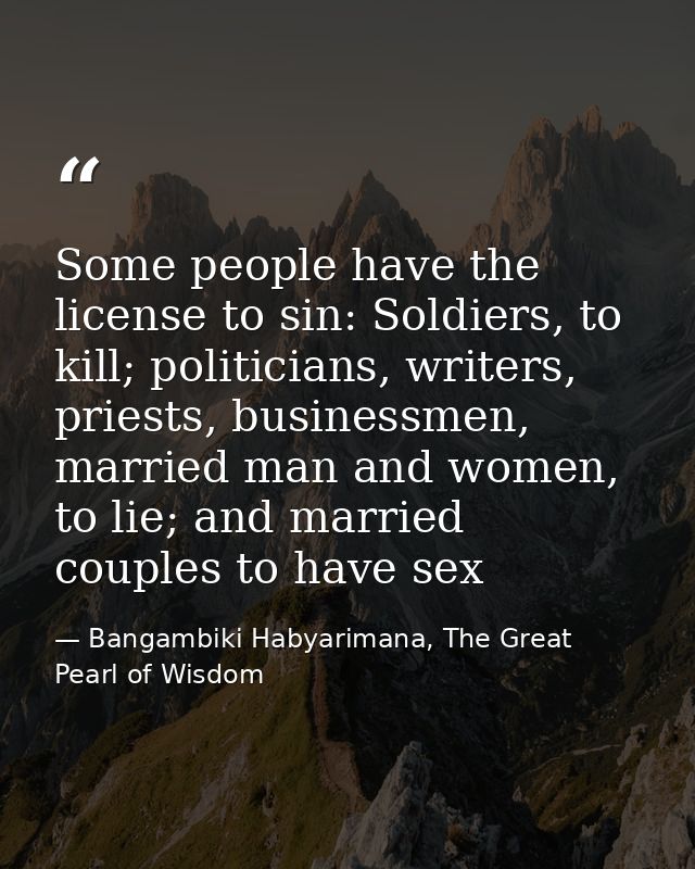 Some people have the license to sin: Soldiers, to kill; politicians, writers, priests, businessmen, married man and wome — Bangambiki Habyarimana, The Great Pearl of Wisdom