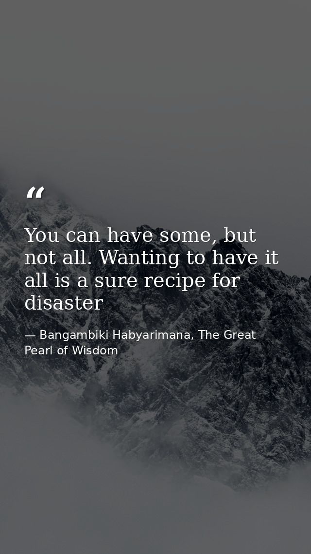You can have some, but not all. Wanting to have it all is a sure recipe for disaster — Bangambiki Habyarimana, The Great Pearl of Wisdom