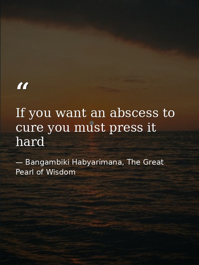 If you want an abscess to cure you must press it hard — Bangambiki Habyarimana, The Great Pearl of Wisdom