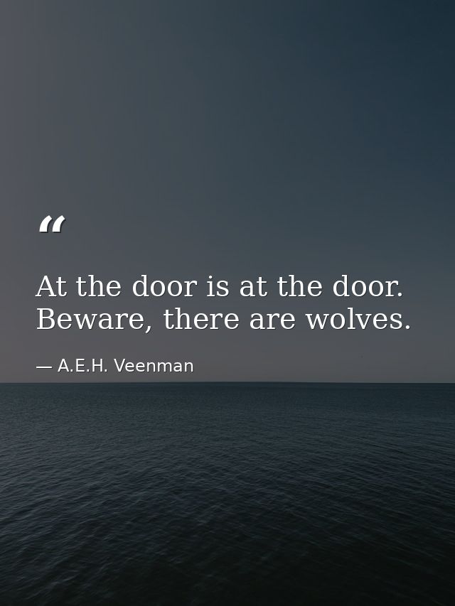 At the door is at the door. Beware, there are wolves. — A.E.H. Veenman