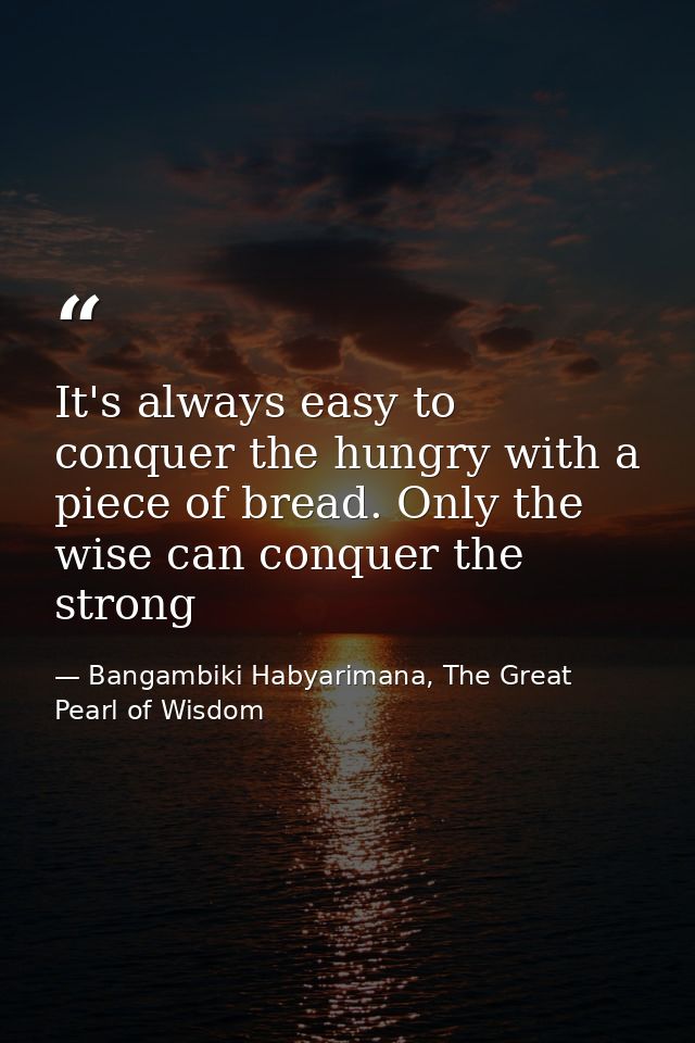 It's always easy to conquer the hungry with a piece of bread. Only the wise can conquer the strong — Bangambiki Habyarimana, The Great Pearl of Wisdom