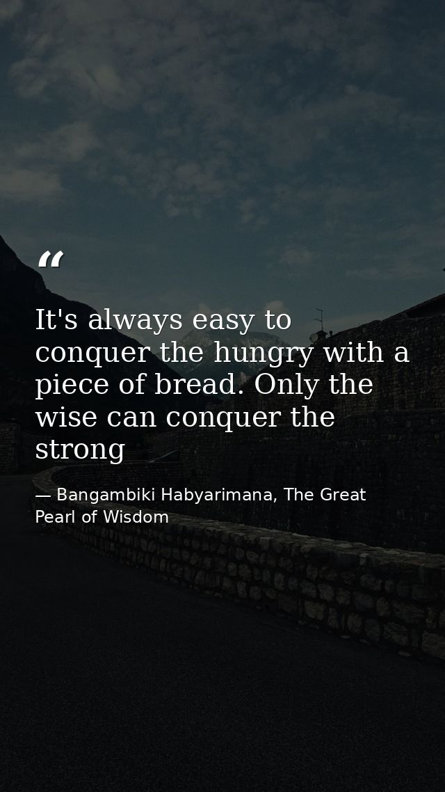 It's always easy to conquer the hungry with a piece of bread. Only the wise can conquer the strong — Bangambiki Habyarimana, The Great Pearl of Wisdom