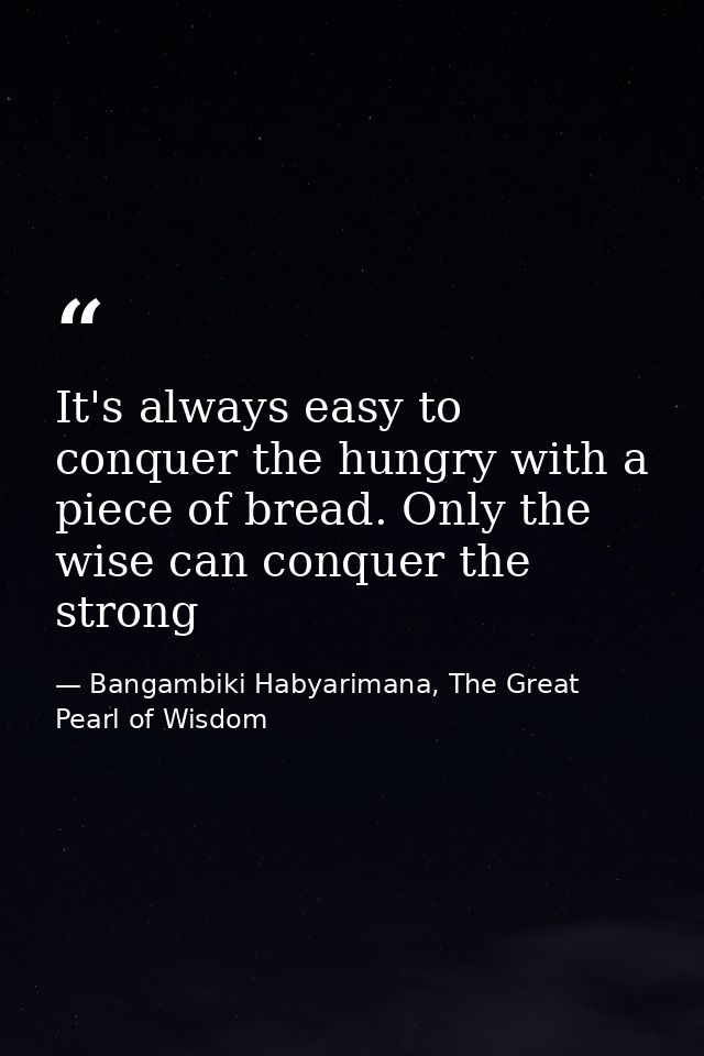 It's always easy to conquer the hungry with a piece of bread. Only the wise can conquer the strong — Bangambiki Habyarimana, The Great Pearl of Wisdom