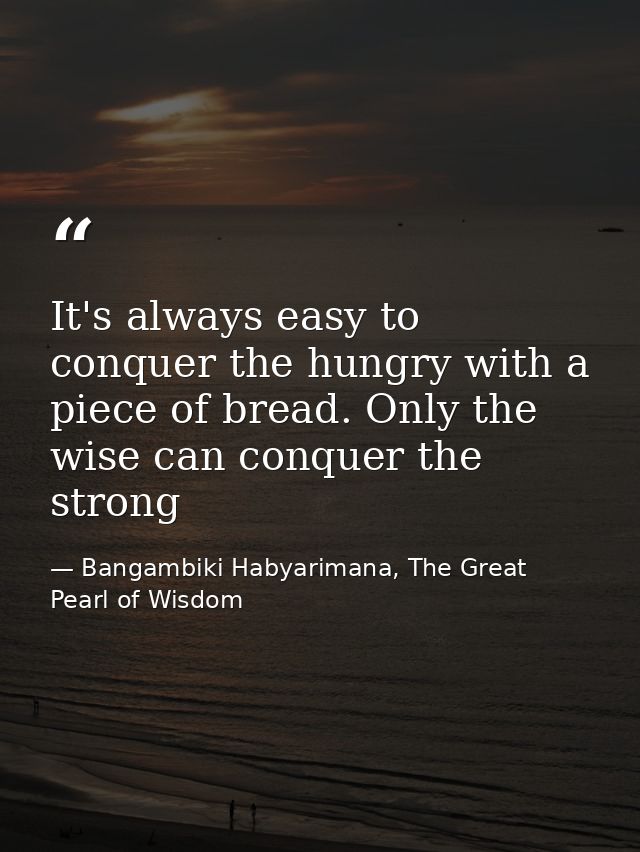 It's always easy to conquer the hungry with a piece of bread. Only the wise can conquer the strong — Bangambiki Habyarimana, The Great Pearl of Wisdom