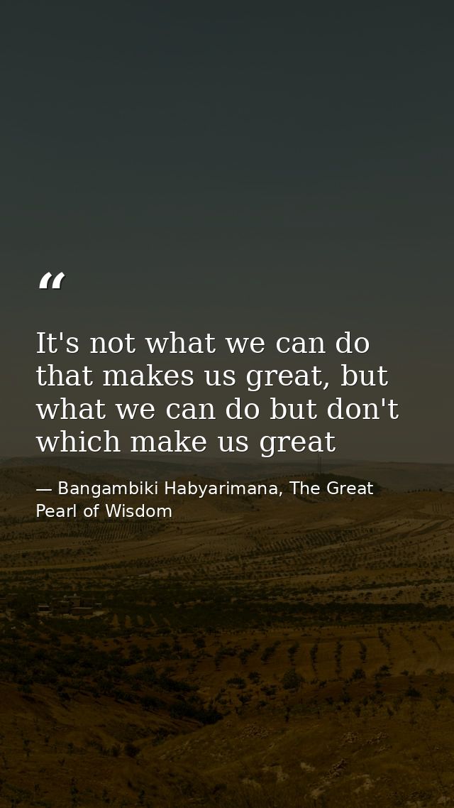 It's not what we can do that makes us great, but what we can do but don't which make us great — Bangambiki Habyarimana, The Great Pearl of Wisdom