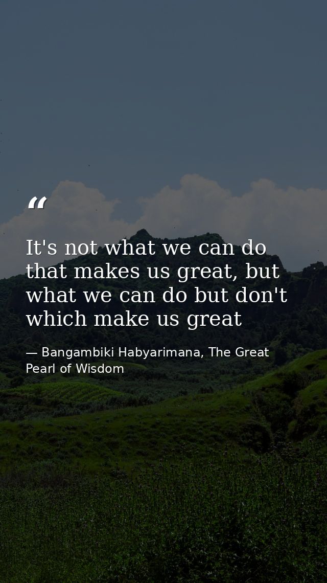 It's not what we can do that makes us great, but what we can do but don't which make us great — Bangambiki Habyarimana, The Great Pearl of Wisdom