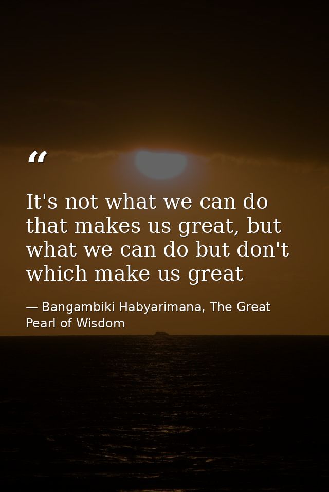 It's not what we can do that makes us great, but what we can do but don't which make us great — Bangambiki Habyarimana, The Great Pearl of Wisdom