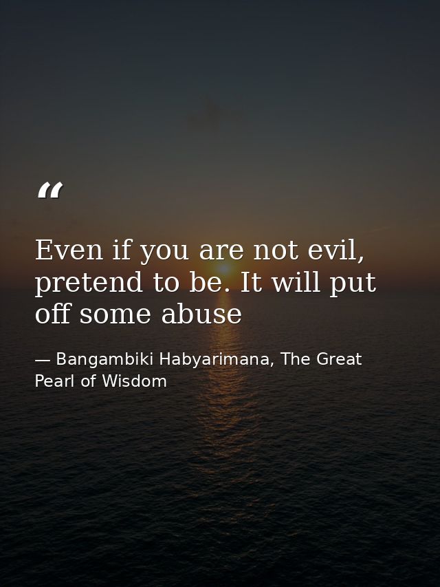 Even if you are not evil, pretend to be. It will put off some abuse — Bangambiki Habyarimana, The Great Pearl of Wisdom