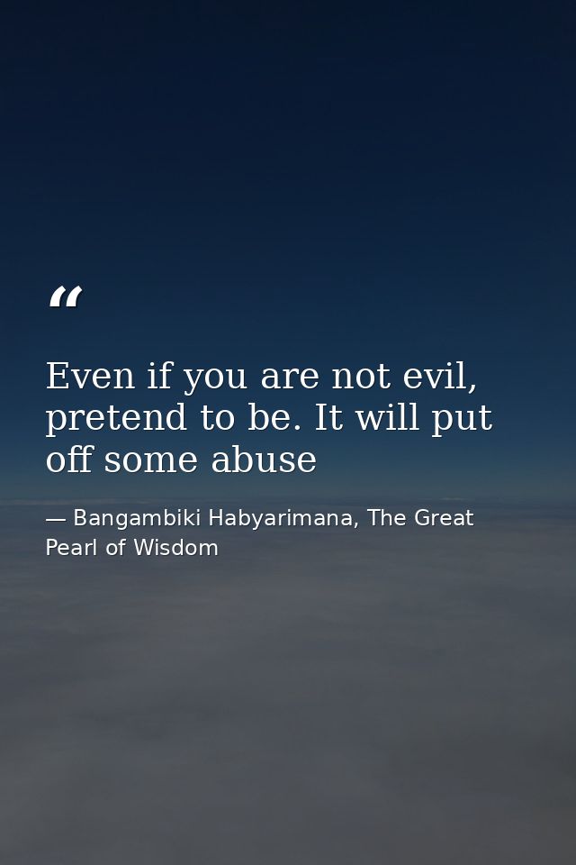 Even if you are not evil, pretend to be. It will put off some abuse — Bangambiki Habyarimana, The Great Pearl of Wisdom