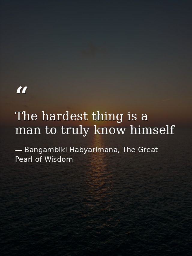 The hardest thing is a man to truly know himself — Bangambiki Habyarimana, The Great Pearl of Wisdom
