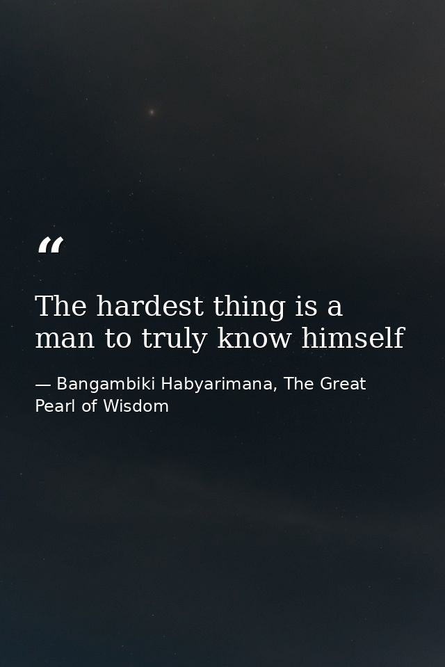 The hardest thing is a man to truly know himself — Bangambiki Habyarimana, The Great Pearl of Wisdom