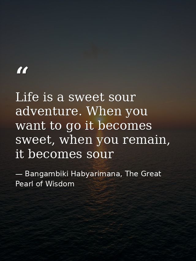 Life is a sweet sour adventure. When you want to go it becomes sweet, when you remain, it becomes sour — Bangambiki Habyarimana, The Great Pearl of Wisdom