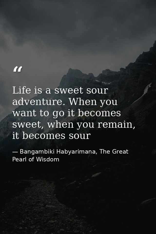 Life is a sweet sour adventure. When you want to go it becomes sweet, when you remain, it becomes sour — Bangambiki Habyarimana, The Great Pearl of Wisdom