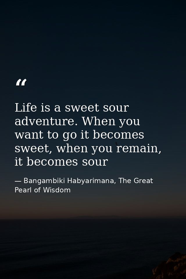 Life is a sweet sour adventure. When you want to go it becomes sweet, when you remain, it becomes sour — Bangambiki Habyarimana, The Great Pearl of Wisdom