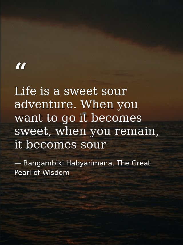 Life is a sweet sour adventure. When you want to go it becomes sweet, when you remain, it becomes sour — Bangambiki Habyarimana, The Great Pearl of Wisdom