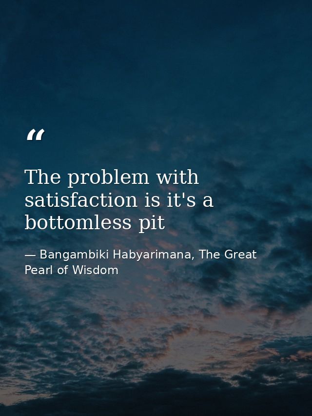 The problem with satisfaction is it's a bottomless pit — Bangambiki Habyarimana, The Great Pearl of Wisdom