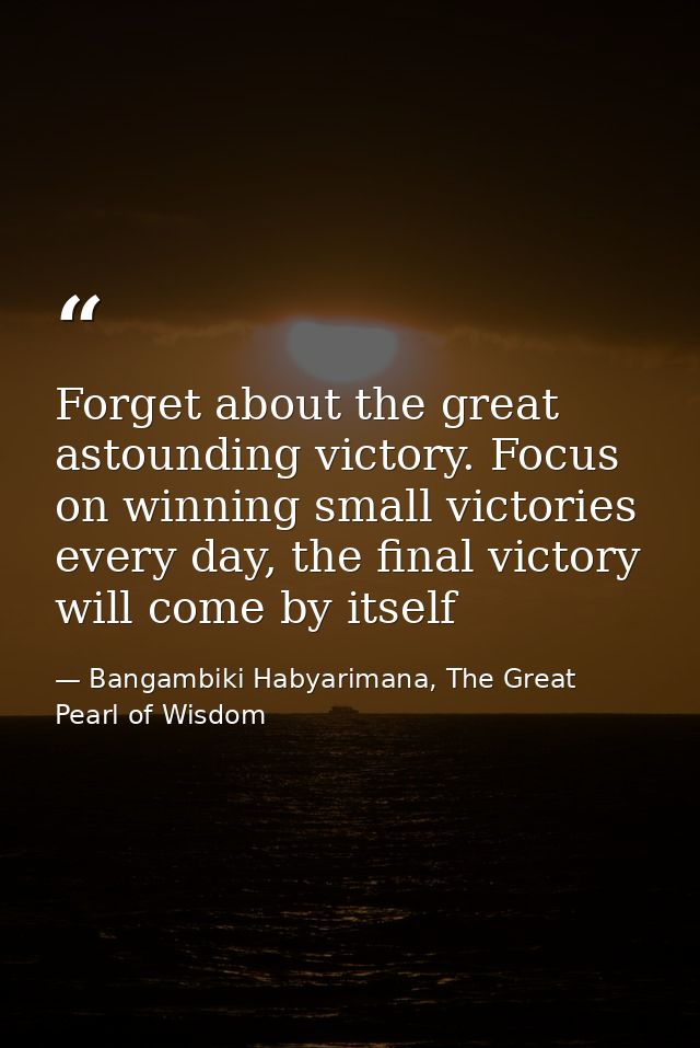 Forget about the great astounding victory. Focus on winning small victories every day, the final victory will come by it — Bangambiki Habyarimana, The Great Pearl of Wisdom