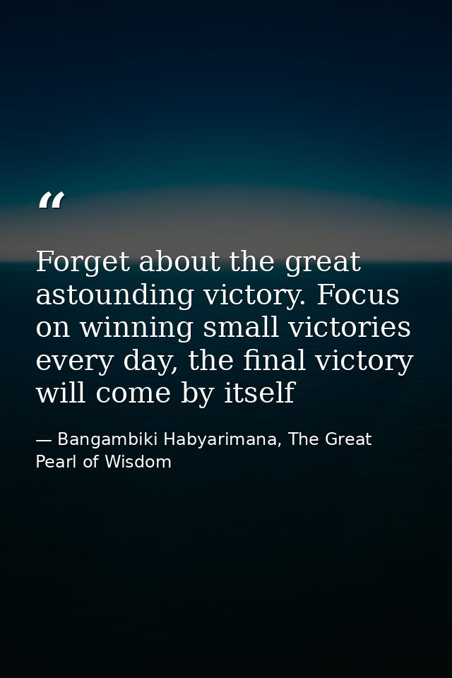 Forget about the great astounding victory. Focus on winning small victories every day, the final victory will come by it — Bangambiki Habyarimana, The Great Pearl of Wisdom