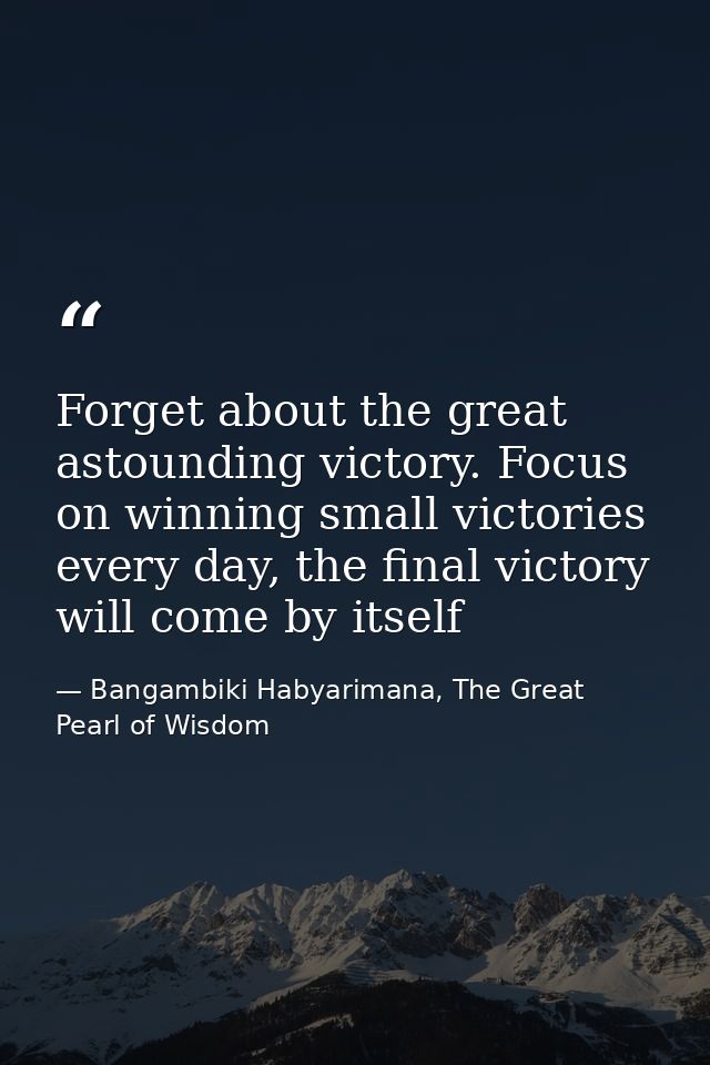 Forget about the great astounding victory. Focus on winning small victories every day, the final victory will come by it — Bangambiki Habyarimana, The Great Pearl of Wisdom