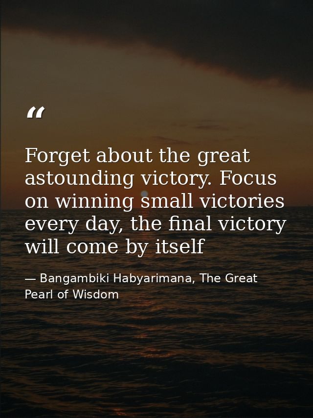 Forget about the great astounding victory. Focus on winning small victories every day, the final victory will come by it — Bangambiki Habyarimana, The Great Pearl of Wisdom