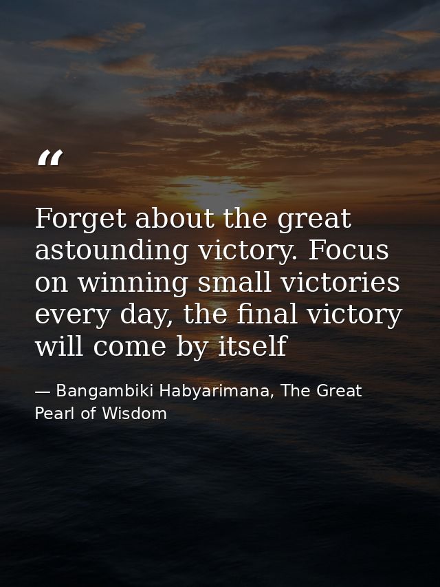 Forget about the great astounding victory. Focus on winning small victories every day, the final victory will come by it — Bangambiki Habyarimana, The Great Pearl of Wisdom