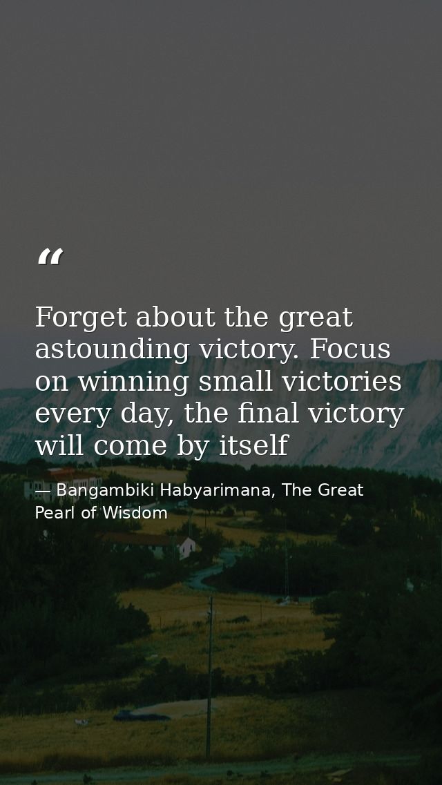 Forget about the great astounding victory. Focus on winning small victories every day, the final victory will come by it — Bangambiki Habyarimana, The Great Pearl of Wisdom
