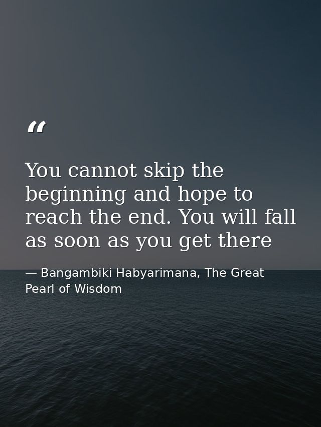 You cannot skip the beginning and hope to reach the end. You will fall as soon as you get there — Bangambiki Habyarimana, The Great Pearl of Wisdom