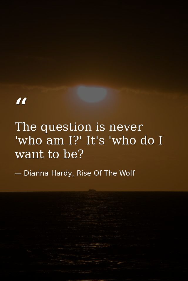The question is never 'who am I?' It's 'who do I want to be? — Dianna Hardy, Rise Of The Wolf