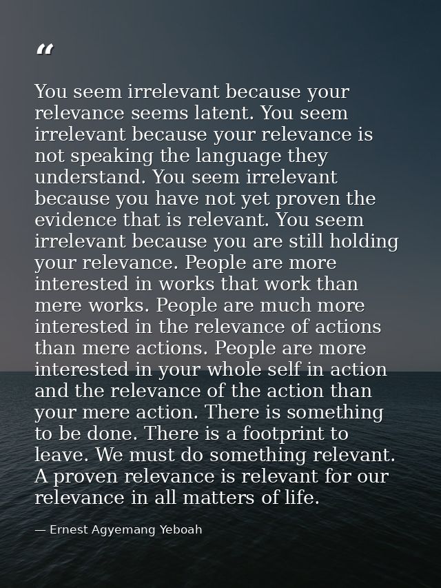 You seem irrelevant because your relevance seems latent. You seem irrelevant because your relevance is not speaking the  — Ernest Agyemang Yeboah