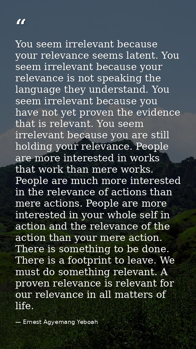 You seem irrelevant because your relevance seems latent. You seem irrelevant because your relevance is not speaking the  — Ernest Agyemang Yeboah