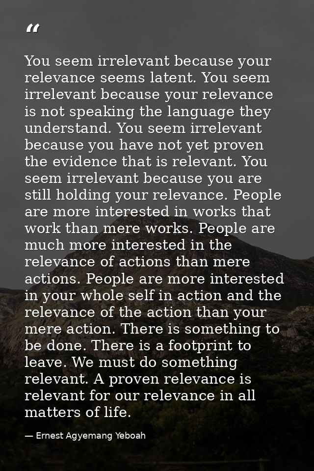You seem irrelevant because your relevance seems latent. You seem irrelevant because your relevance is not speaking the  — Ernest Agyemang Yeboah