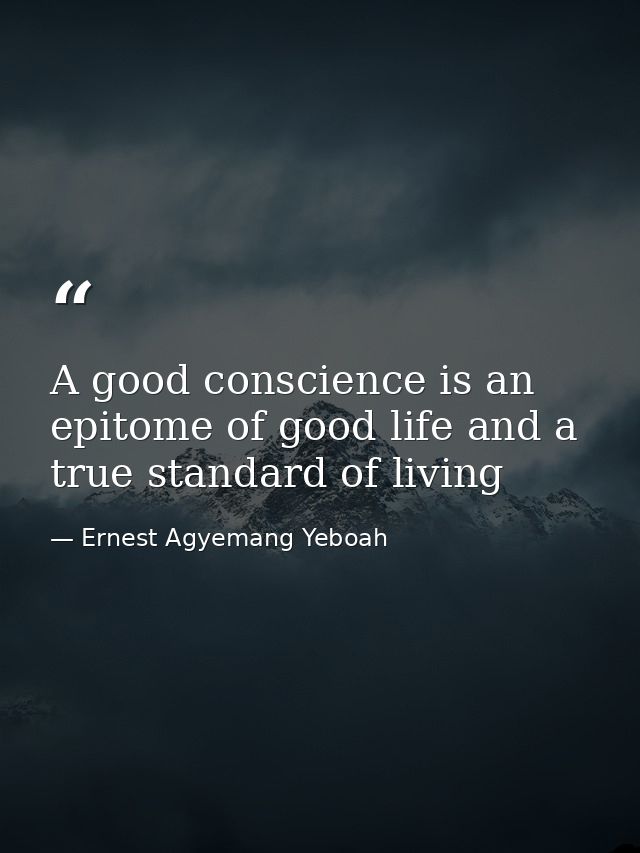 A good conscience is an epitome of good life and a true standard of living — Ernest Agyemang Yeboah