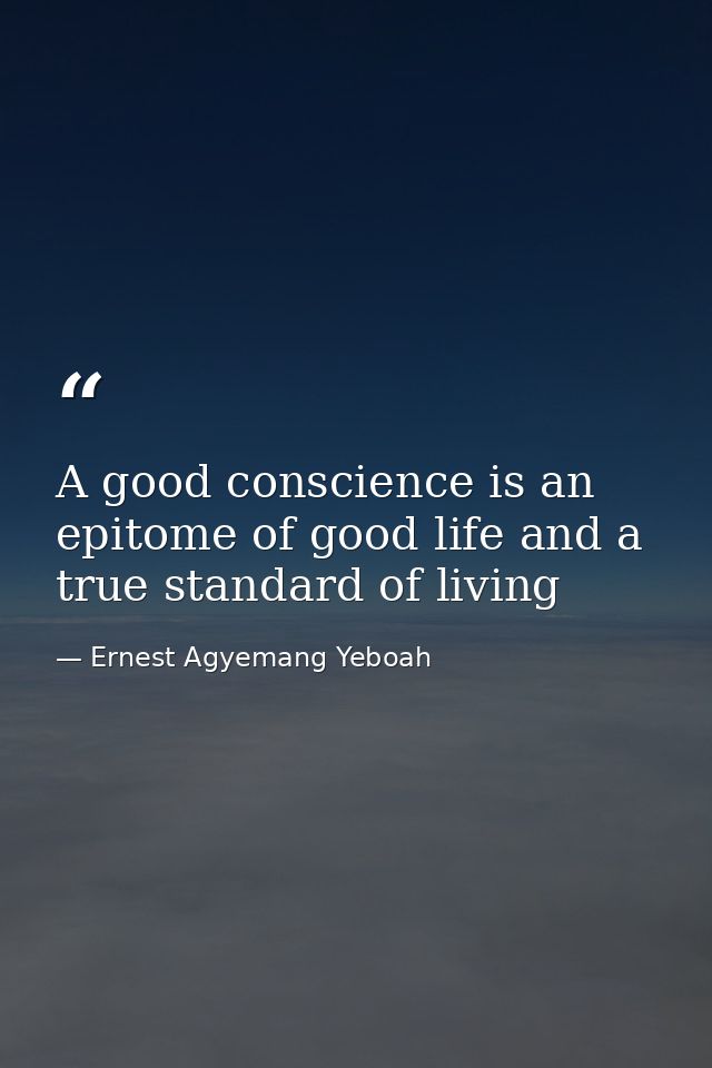 A good conscience is an epitome of good life and a true standard of living — Ernest Agyemang Yeboah