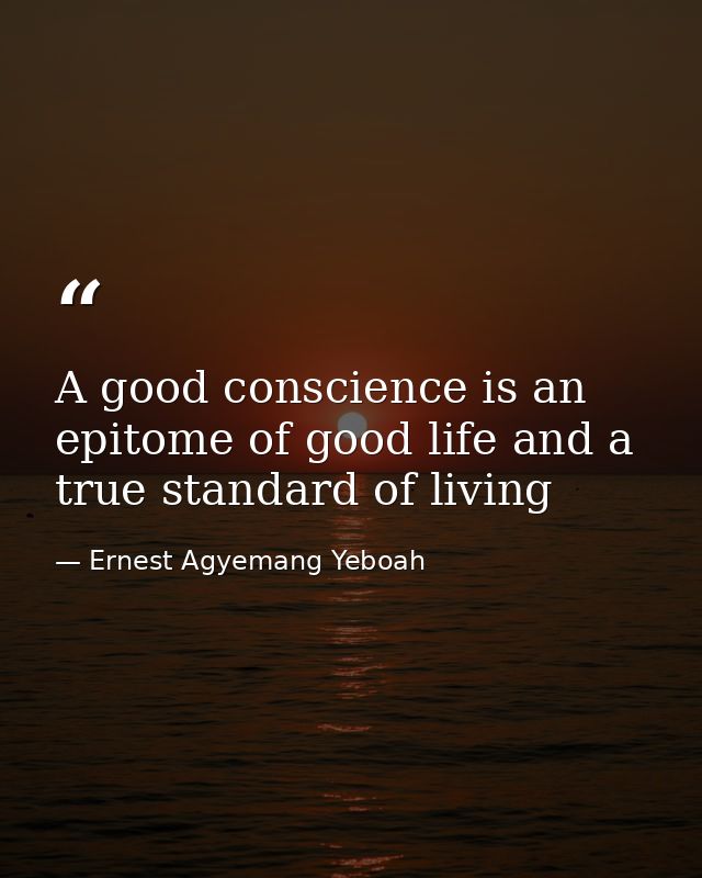 A good conscience is an epitome of good life and a true standard of living — Ernest Agyemang Yeboah