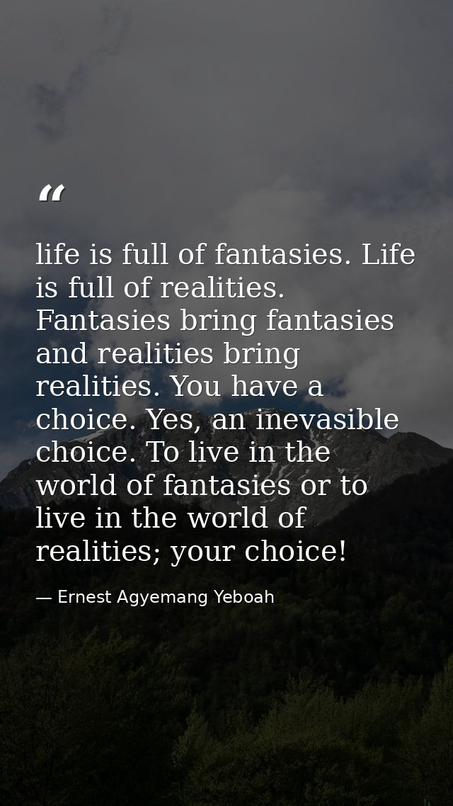 life is full of fantasies. Life is full of realities. Fantasies bring fantasies and realities bring realities. You have  — Ernest Agyemang Yeboah