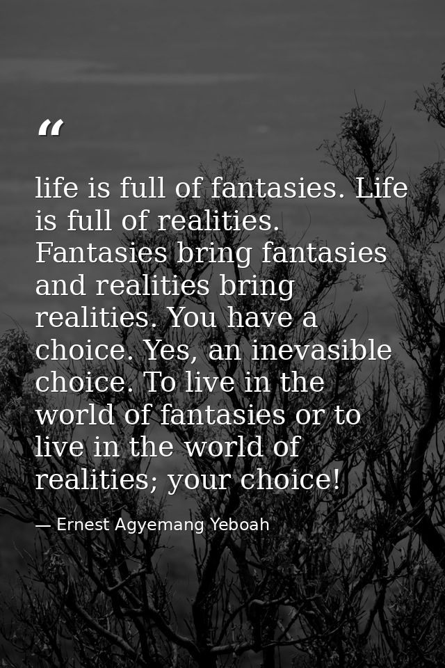 life is full of fantasies. Life is full of realities. Fantasies bring fantasies and realities bring realities. You have  — Ernest Agyemang Yeboah