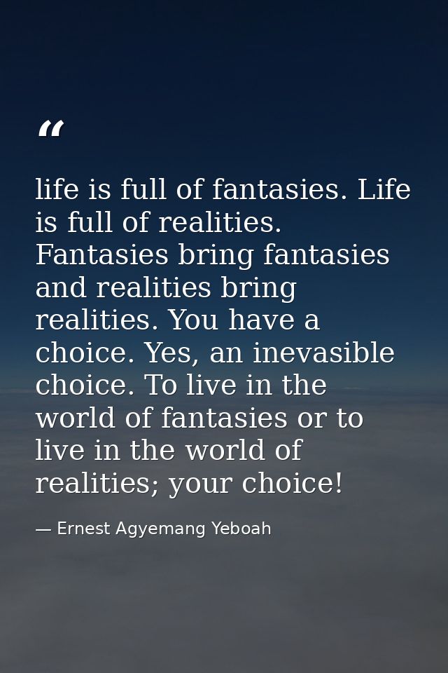 life is full of fantasies. Life is full of realities. Fantasies bring fantasies and realities bring realities. You have  — Ernest Agyemang Yeboah
