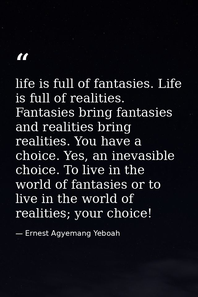 life is full of fantasies. Life is full of realities. Fantasies bring fantasies and realities bring realities. You have  — Ernest Agyemang Yeboah
