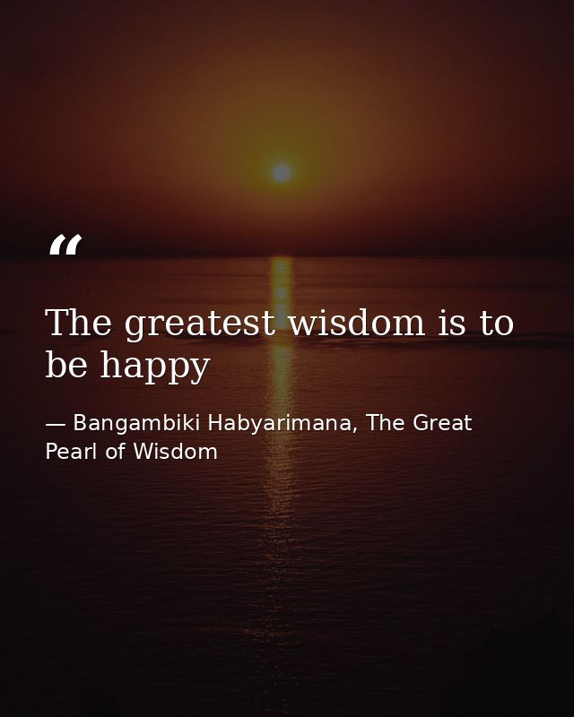 The greatest wisdom is to be happy — Bangambiki Habyarimana, The Great Pearl of Wisdom