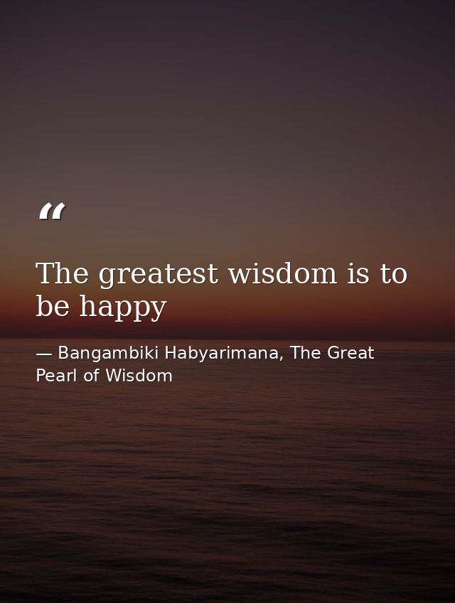 The greatest wisdom is to be happy — Bangambiki Habyarimana, The Great Pearl of Wisdom