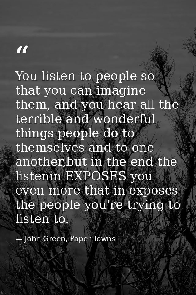 You listen to people so that you can imagine them, and you hear all the terrible and wonderful things people do to thems — John Green, Paper Towns