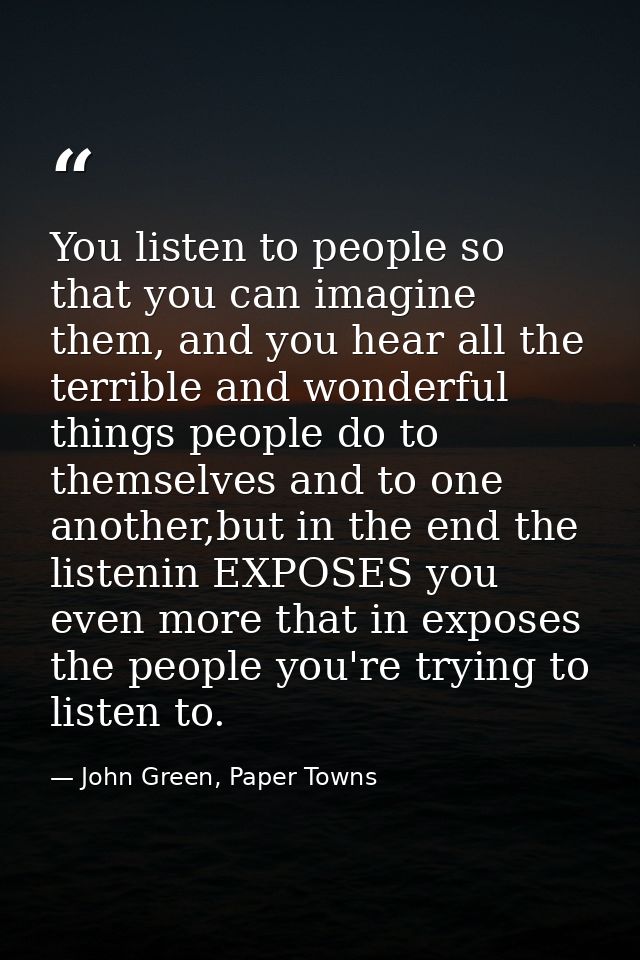 You listen to people so that you can imagine them, and you hear all the terrible and wonderful things people do to thems — John Green, Paper Towns