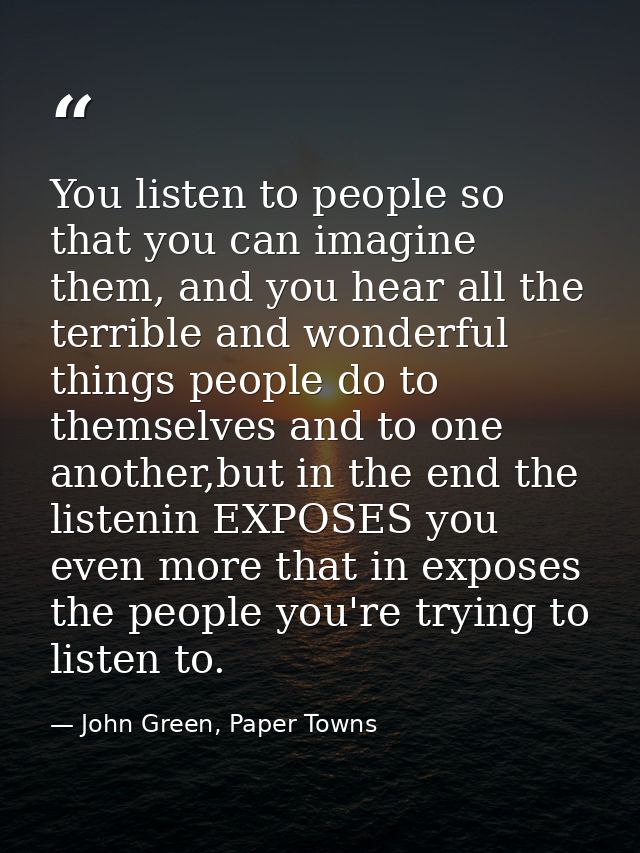 You listen to people so that you can imagine them, and you hear all the terrible and wonderful things people do to thems — John Green, Paper Towns