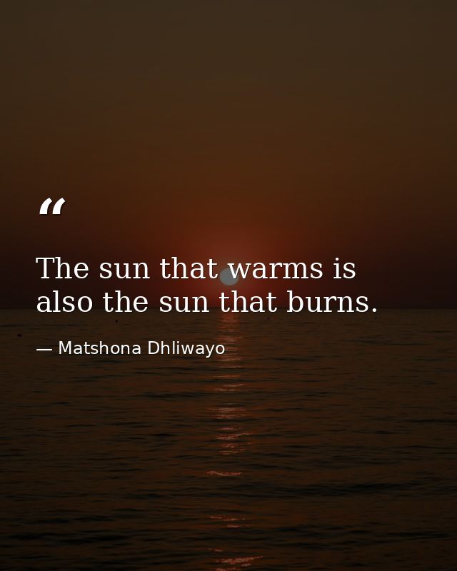 The sun that warms is also the sun that burns. — Matshona Dhliwayo