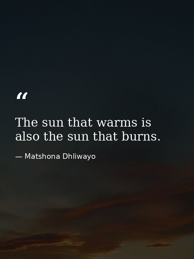 The sun that warms is also the sun that burns. — Matshona Dhliwayo