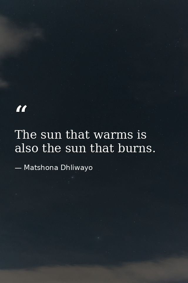 The sun that warms is also the sun that burns. — Matshona Dhliwayo