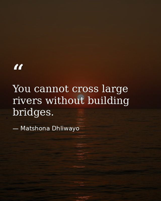 You cannot cross large rivers without building bridges. — Matshona Dhliwayo